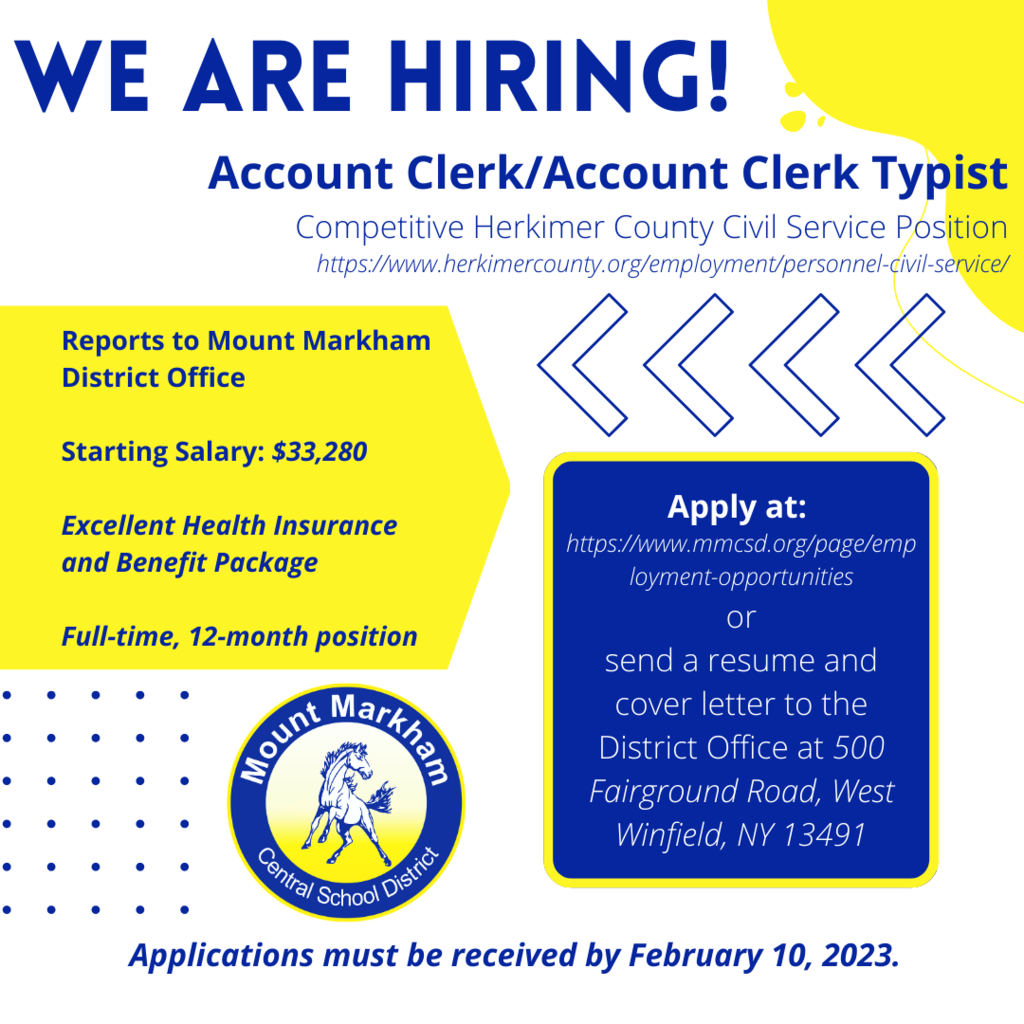 Mt. Markham Central School District Employment Opportunity  Account Clerk/Account Clerk Typist Competitive Herkimer County Civil Service Position https://www.herkimercounty.org/employment/personnel-civil-service/  Reports to Mount Markham District Office Starting Salary: $33,280 Excellent Health Insurance and Benefit Package Full-time, 12-month position  Apply at:  https://www.mmcsd.org/o/mmcsd/page/employment-opportunities or send a resume and cover letter to the District Office at 500 Fairground Road, West Winfield, NY 13491  Applications must be received by February 10, 2023