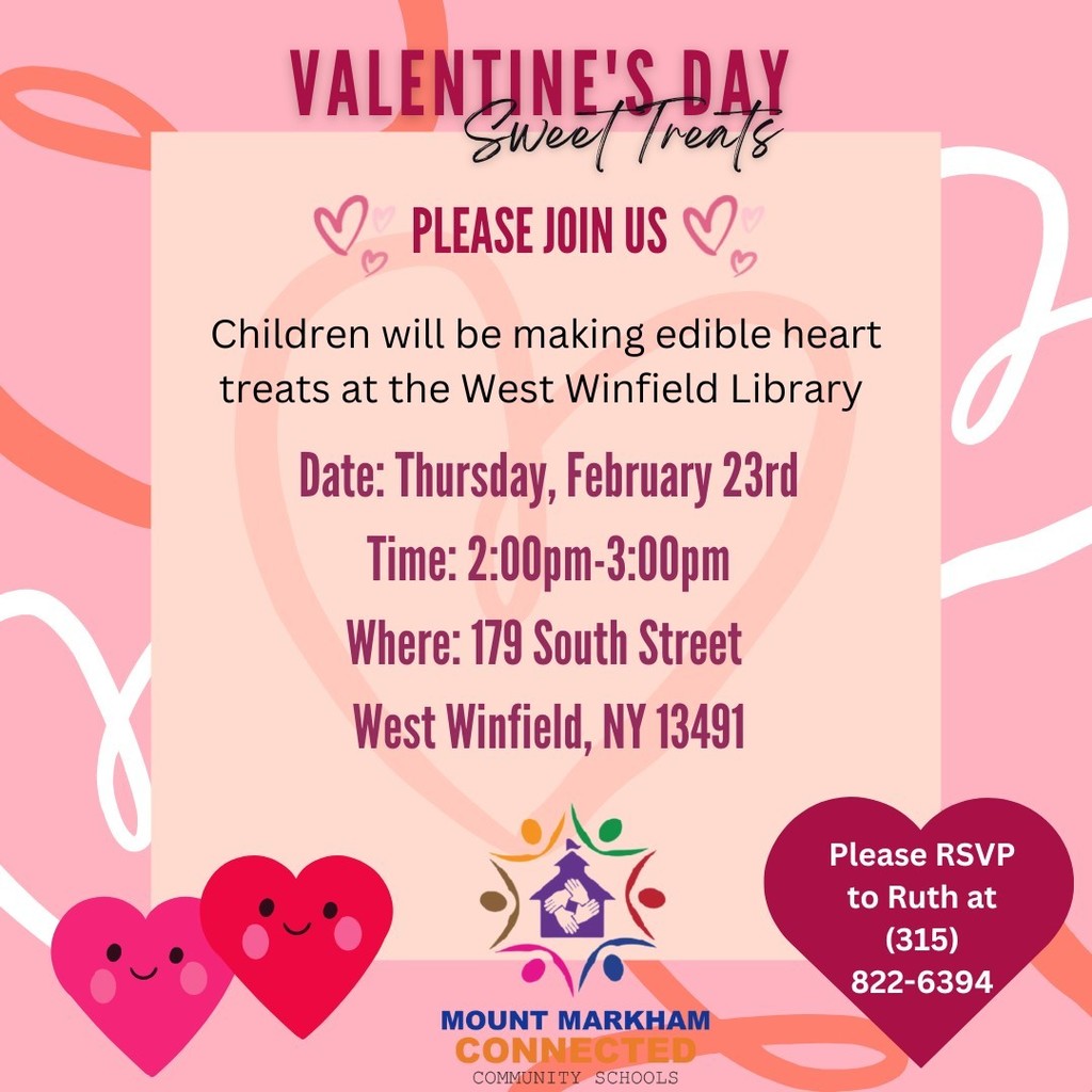 Valentine's Day Sweet Treats; PLEASE JOIN US Date: Thursday, February 23rd Time: 2:00pm-3:00pm Where: 179 South Street West Winfield, NY 13491 Children will be making edible heart treats at the West Winfield Library; Please RSVP to Ruth at (315) 822- 6394