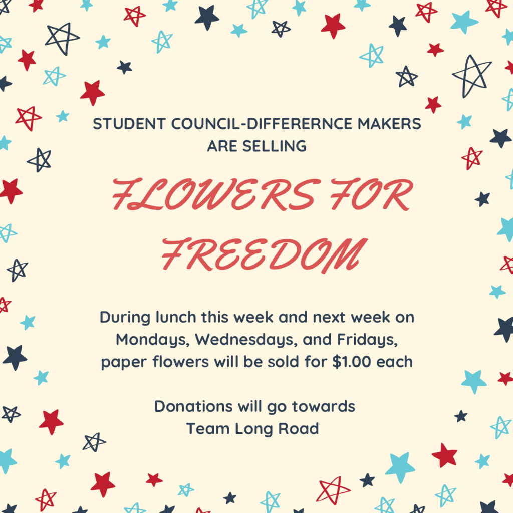 STUDENT COUNCIL-DIFFERENCE MAKERS ARE SELLING FLOWERS FOR FREEDOM During lunch this week and next week on Mondays, Wednesdays, and Fridays, paper flowers will be sold for $1.00 each Donations will go towards Team Long Road; background: stars