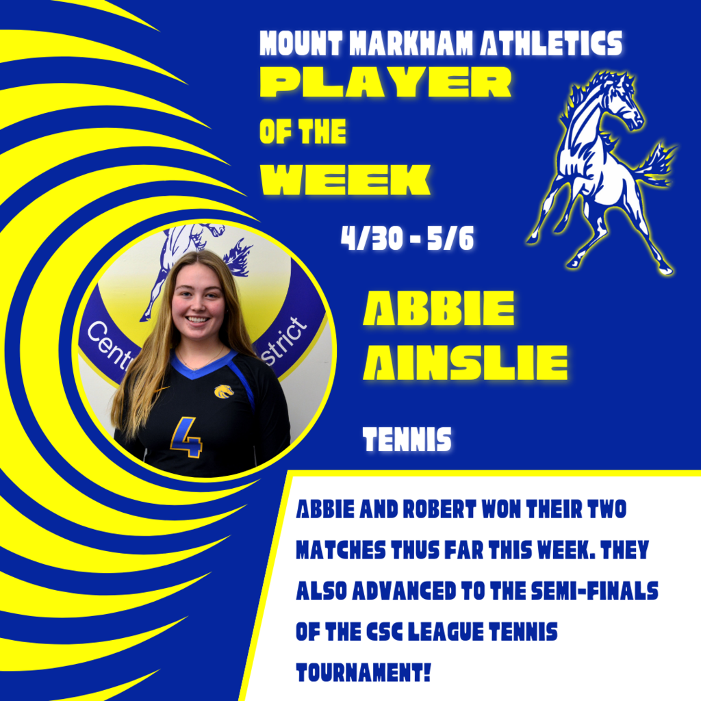 MOUNT MARKHAM ATHLETICS PLAYER OF THE WEEK 4/30-5/6 ABBIE AINSLIE TENNIS ABBIE AND ROBERT WON THEIR TWO MATCHES THUS FAR THIS WEEK. THEY ALSO ADVANCED TO THE SEMI-FINALS OF THE GSE LEAGUE TENNIS TOURNAMENT!; images: Abbie Ainslie, Mount Markham Mustang