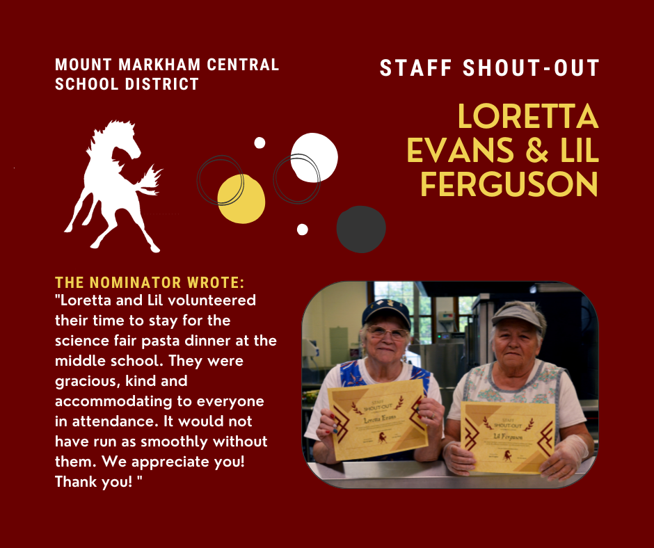 MOUNT MARKHAM CENTRAL SCHOOL DISTRICT STAFF SHOUT-OUT LORETTA EVANS & LIL FERGUSON THE NOMINATOR WROTE: "Loretta and Lil volunteered their time to stay for the science fair pasta dinner at the middle school. They were gracious, kind and accommodating to everyone in attendance. It would not have run as smoothly without them. We appreciate you! Thank you!"; images: Loretta and Lil, Mount Markham Mustang