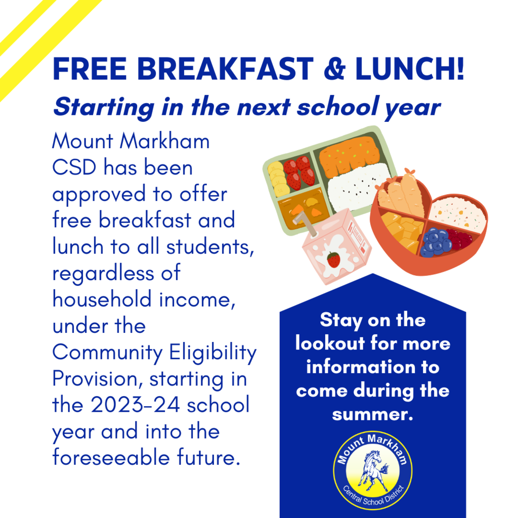 FREE BREAKFAST & LUNCH! Starting in the next school year Mount Markham CSD has been approved to offer free breakfast and lunch to all students, regardless of household income, under the Community Eligibility Provision, starting in the 2023-24 school year and into the foreseeable future. Stay on the lookout for more information to come during the summer.; images: food, Mount Markham Logo