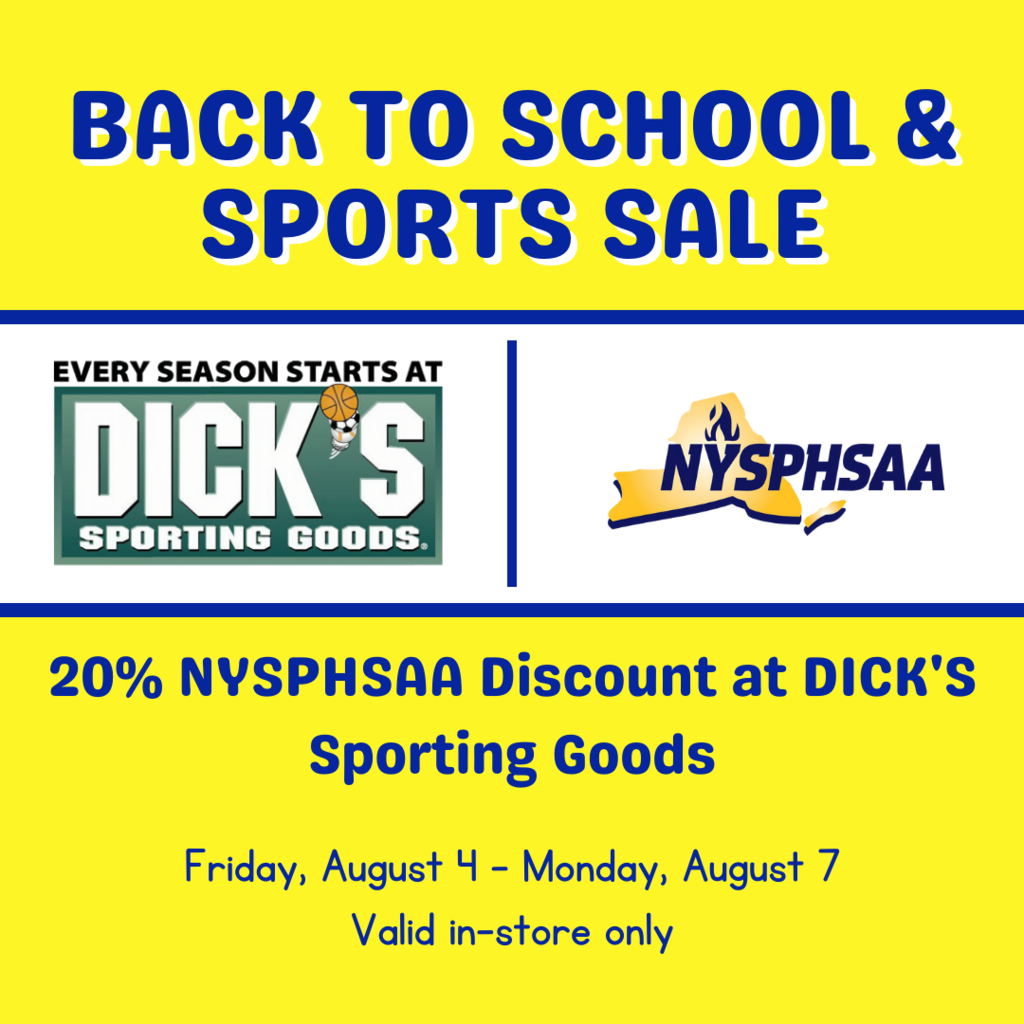 Blue text on yellow background, logos for Dick's Sporting Goods and NYSPHSAA; Reads: Back to school and sports sale, 20% NYSPHSAA Discount at DICK's Sporting Goods, Friday August 4 - Monday August 7, valid in-store only
