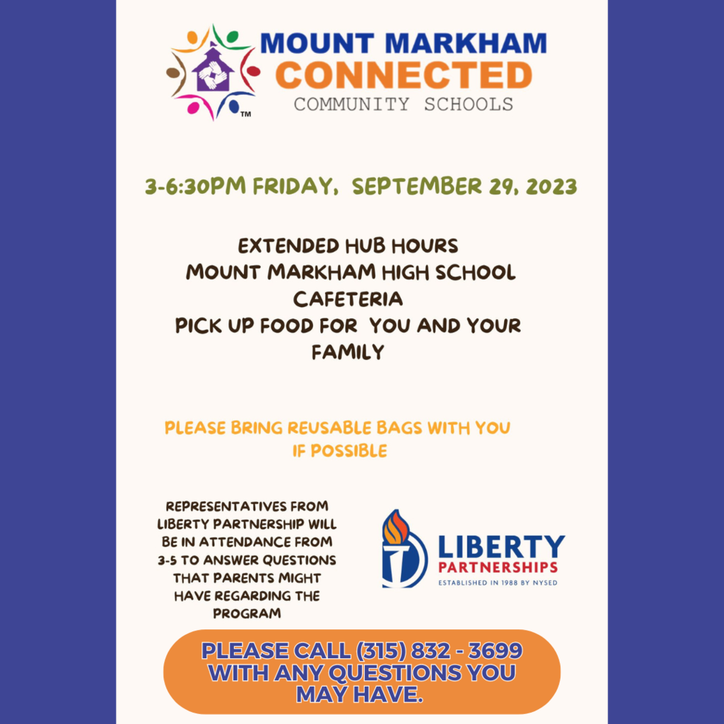 MOUNT MARKHAM CONNECTED COMMUNITY SCHOOLS 3-6:30PM FRIDAY, SEPTEMBER 29, 2023 EXTENDED HUB HOURS MOUNT MARKHAM HIGH SCHOOL CAFETERIA PICK UP FOOD FOR YOU AND YOUR FAMILY PLEASE BRING REUSABLE BAGS WITH YOU IF POSSIBLE REPRESENTATIVES FROM LIBERTY PARTNERSHIP WILL BE IN ATTENDANCE FROM 3-5 TO ANSWER QUESTIONS THAT PARENTS MIGHT HAVE REGARDING THE PROGRAM LIBERTY PARTNERSHIPS ESTABLISHED IN 1988 BY NYSED PLEASE CALL (315) 832 - 3699 WITH ANY QUESTIONS YOU MAY HAVE.; images: CCS logo, Liberty Partnerships logo
