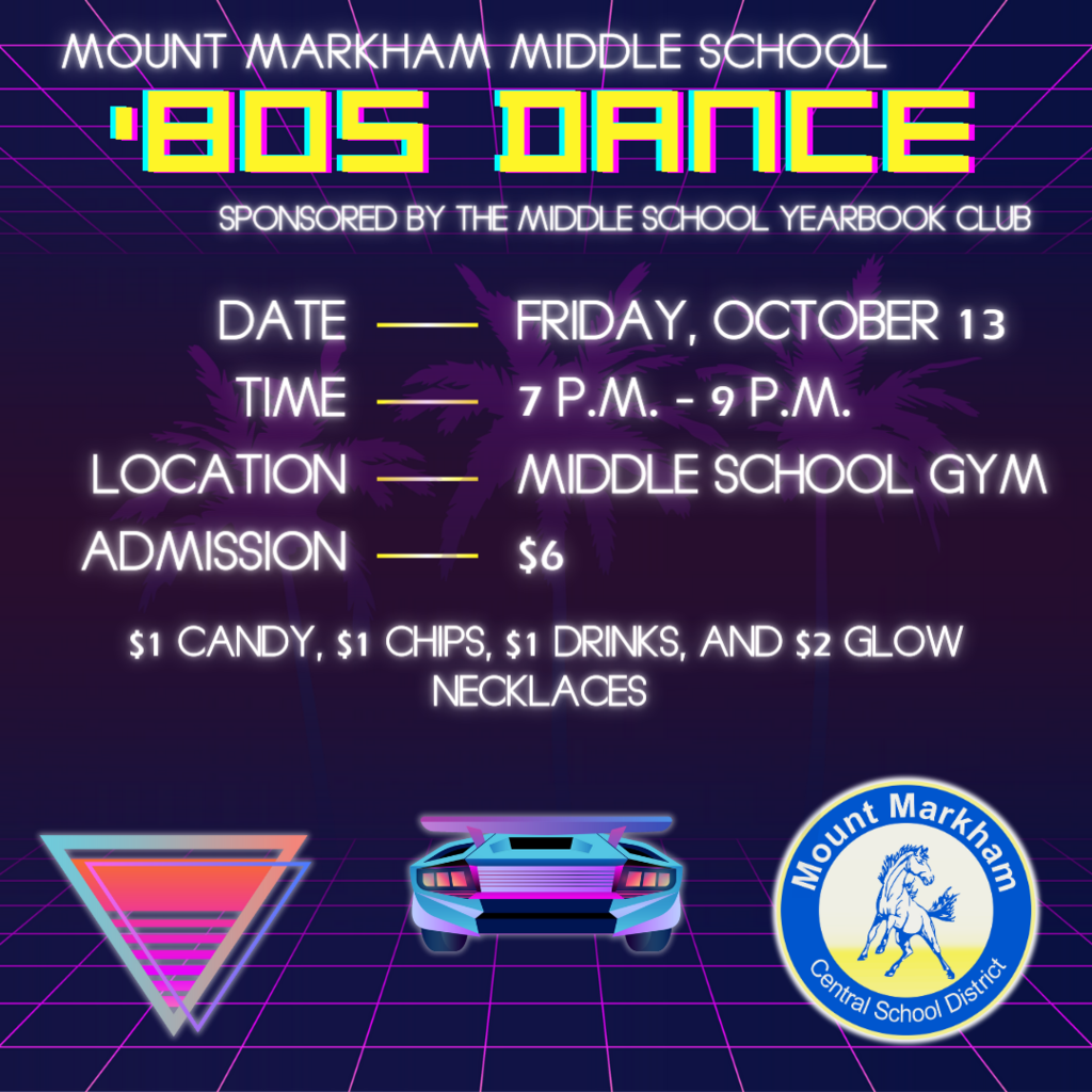 MOUNT MARKHAM MIDDLE SCHOOL '8OS DANCE SPONSORED BY THE MIDDLE SCHOOL YEARBOOK CLUB DATE FRIDAY, OCTOBER 13 TIME 7 P.M. - 9 P.M. LOCATION MIDDLE SCHOOL GYM ADMISSION $6 $1 CANDY, $1 CHIPS, $1 DRINKS, AND $2 GLOW NECKLACES, images: '80s graphics, mustang logo